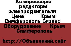 Компрессоры, редукторы, электродвигатели › Цена ­ 123 - Крым, Симферополь Бизнес » Оборудование   . Крым,Симферополь